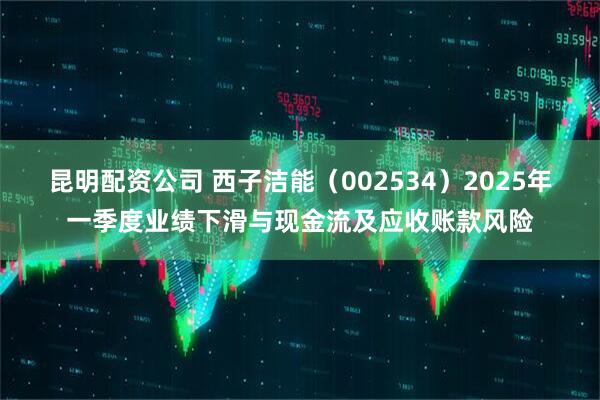 昆明配资公司 西子洁能（002534）2025年一季度业绩下滑与现金流及应收账款风险
