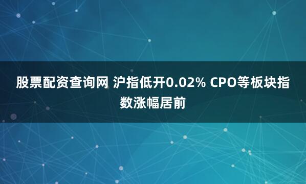 股票配资查询网 沪指低开0.02% CPO等板块指数涨幅居前