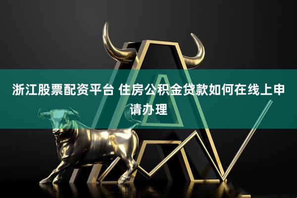 浙江股票配资平台 住房公积金贷款如何在线上申请办理