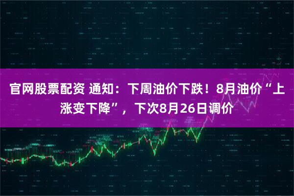 官网股票配资 通知：下周油价下跌！8月油价“上涨变下降”，下次8月26日调价