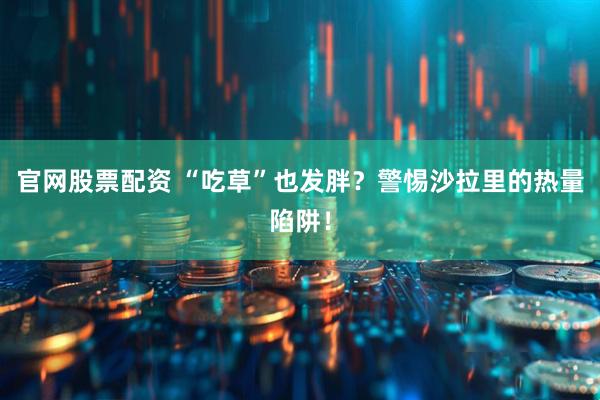 官网股票配资 “吃草”也发胖？警惕沙拉里的热量陷阱！
