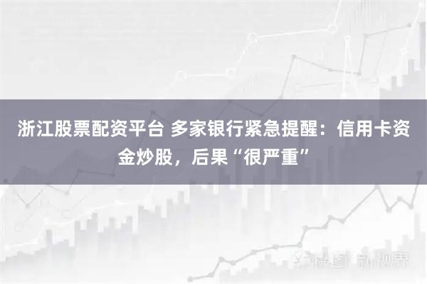 浙江股票配资平台 多家银行紧急提醒：信用卡资金炒股，后果“很严重”