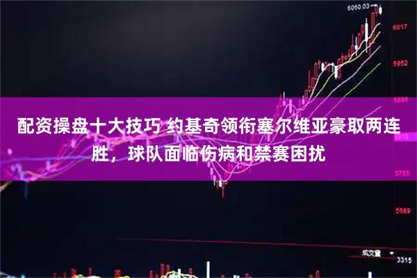 配资操盘十大技巧 约基奇领衔塞尔维亚豪取两连胜，球队面临伤病和禁赛困扰