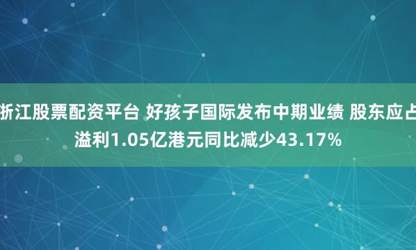 浙江股票配资平台 好孩子国际发布中期业绩 股东应占溢利1.05亿港元同比减少43.17%