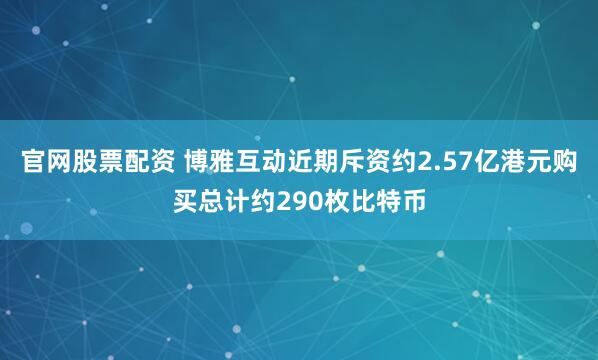 官网股票配资 博雅互动近期斥资约2.57亿港元购买总计约290枚比特币