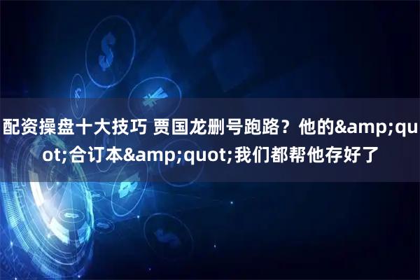 配资操盘十大技巧 贾国龙删号跑路？他的&quot;合订本&quot;我们都帮他存好了