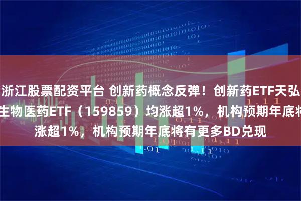 浙江股票配资平台 创新药概念反弹！创新药ETF天弘（517380）、生物医药ETF（159859）均涨超1%，机构预期年底将有更多BD兑现