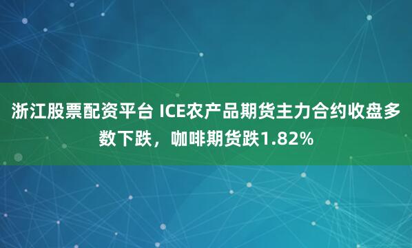 浙江股票配资平台 ICE农产品期货主力合约收盘多数下跌，咖啡期货跌1.82%