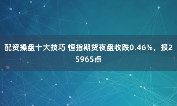 配资操盘十大技巧 恒指期货夜盘收跌0.46%，报25965点