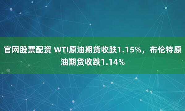 官网股票配资 WTI原油期货收跌1.15%，布伦特原油期货收跌1.14%