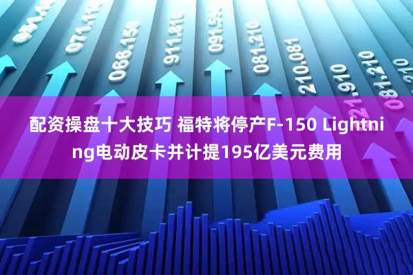配资操盘十大技巧 福特将停产F-150 Lightning电动皮卡并计提195亿美元费用