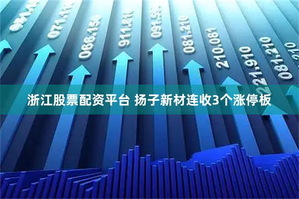 浙江股票配资平台 扬子新材连收3个涨停板