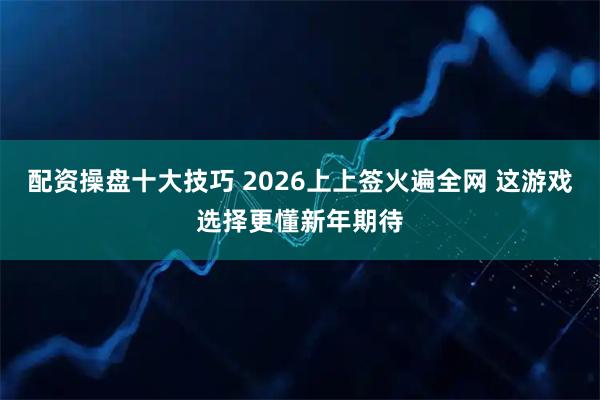配资操盘十大技巧 2026上上签火遍全网 这游戏选择更懂新年期待