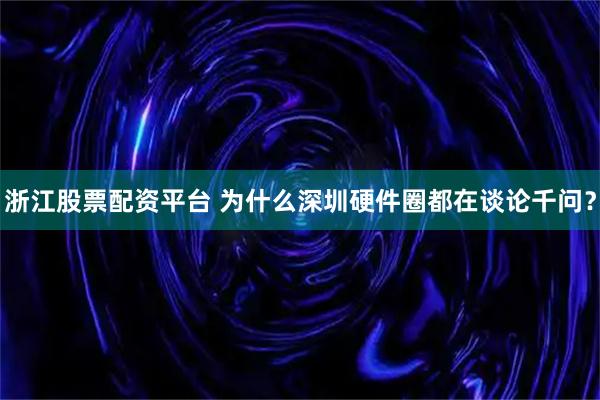 浙江股票配资平台 为什么深圳硬件圈都在谈论千问？