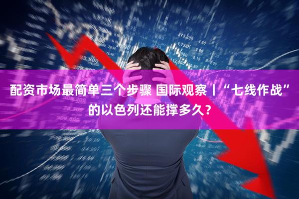 配资市场最简单三个步骤 国际观察丨“七线作战”的以色列还能撑多久？
